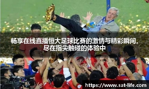 畅享在线直播恒大足球比赛的激情与精彩瞬间，尽在指尖触碰的体验中